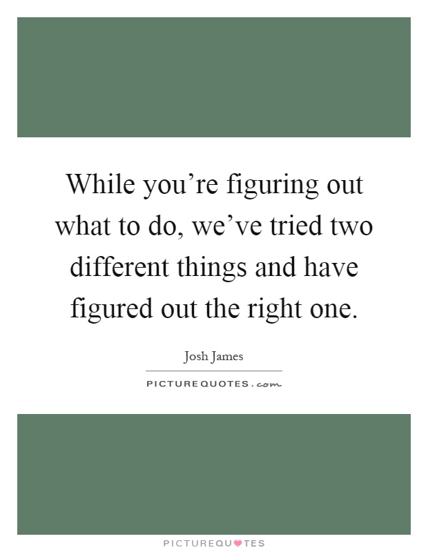 While you're figuring out what to do, we've tried two different things and have figured out the right one Picture Quote #1