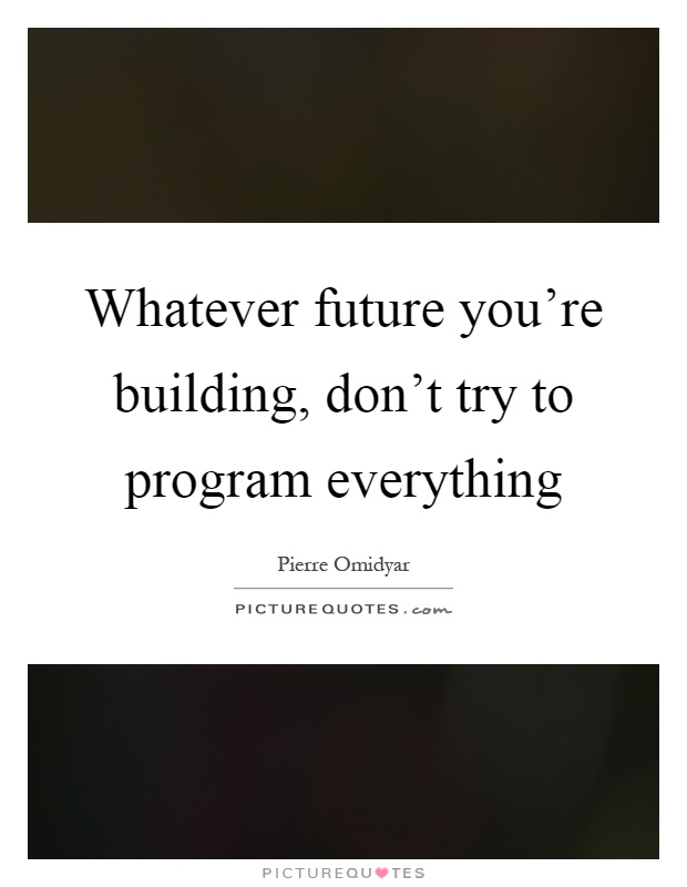 Whatever future you're building, don't try to program everything Picture Quote #1