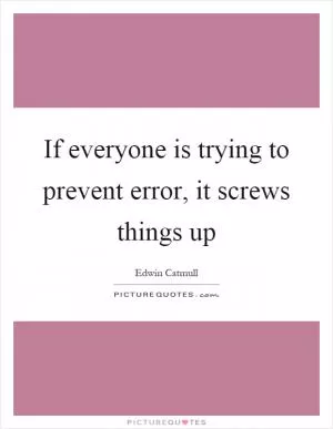 If everyone is trying to prevent error, it screws things up Picture Quote #1