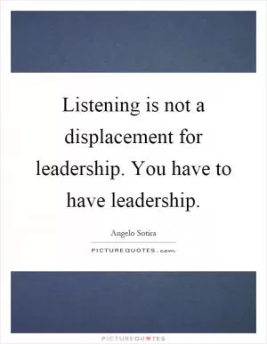 Listening is not a displacement for leadership. You have to have leadership Picture Quote #1
