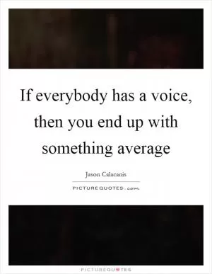 If everybody has a voice, then you end up with something average Picture Quote #1