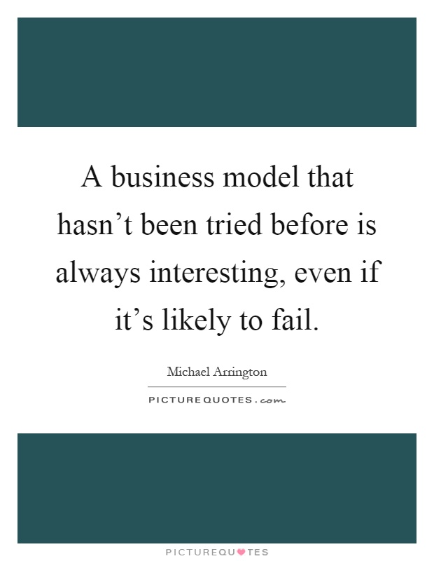 A business model that hasn't been tried before is always interesting, even if it's likely to fail Picture Quote #1