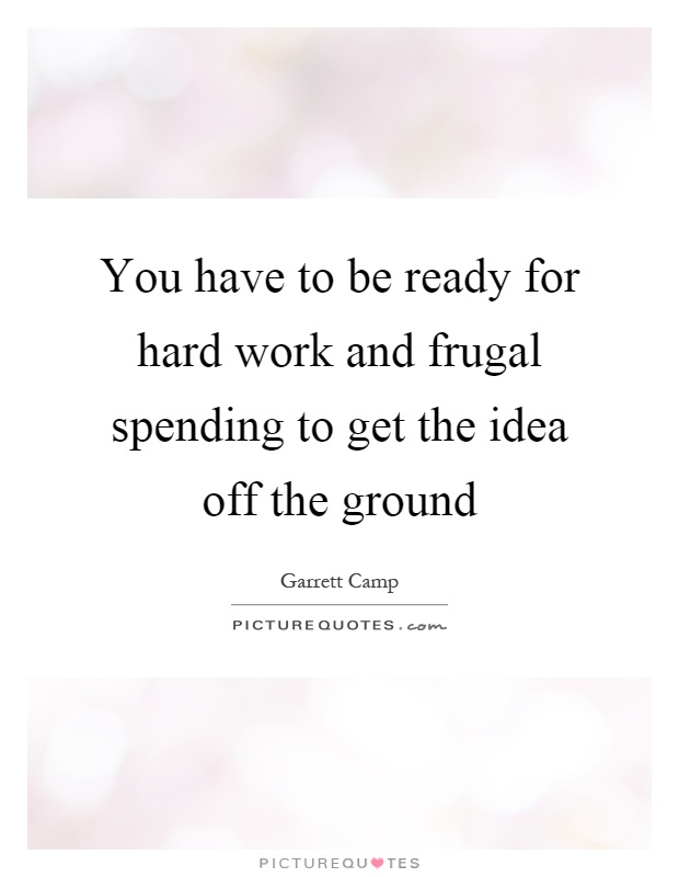 You have to be ready for hard work and frugal spending to get the idea off the ground Picture Quote #1