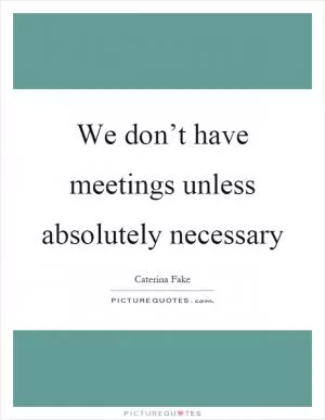 We don’t have meetings unless absolutely necessary Picture Quote #1