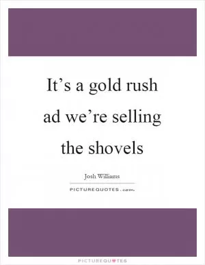 It’s a gold rush ad we’re selling the shovels Picture Quote #1