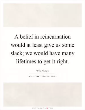 A belief in reincarnation would at least give us some slack; we would have many lifetimes to get it right Picture Quote #1