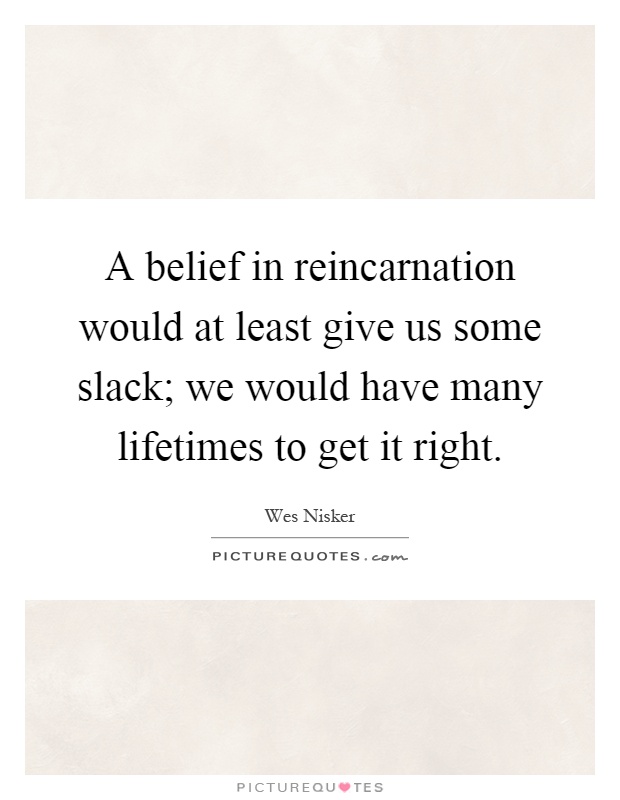 A belief in reincarnation would at least give us some slack; we would have many lifetimes to get it right Picture Quote #1