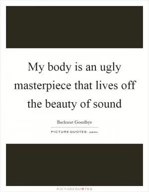 My body is an ugly masterpiece that lives off the beauty of sound Picture Quote #1