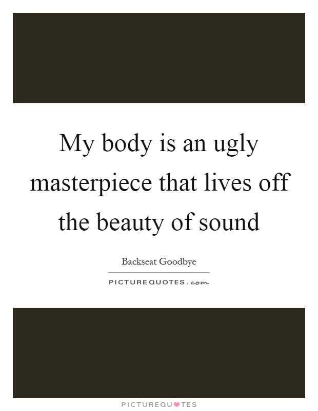 My body is an ugly masterpiece that lives off the beauty of sound Picture Quote #1