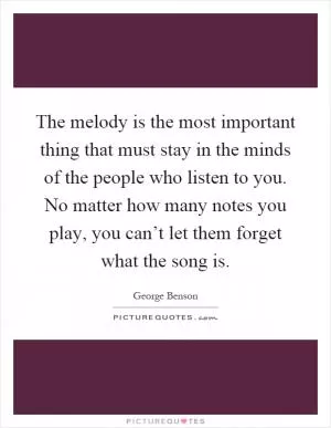 The melody is the most important thing that must stay in the minds of the people who listen to you. No matter how many notes you play, you can’t let them forget what the song is Picture Quote #1