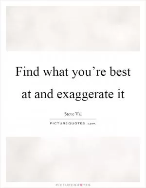 Find what you’re best at and exaggerate it Picture Quote #1