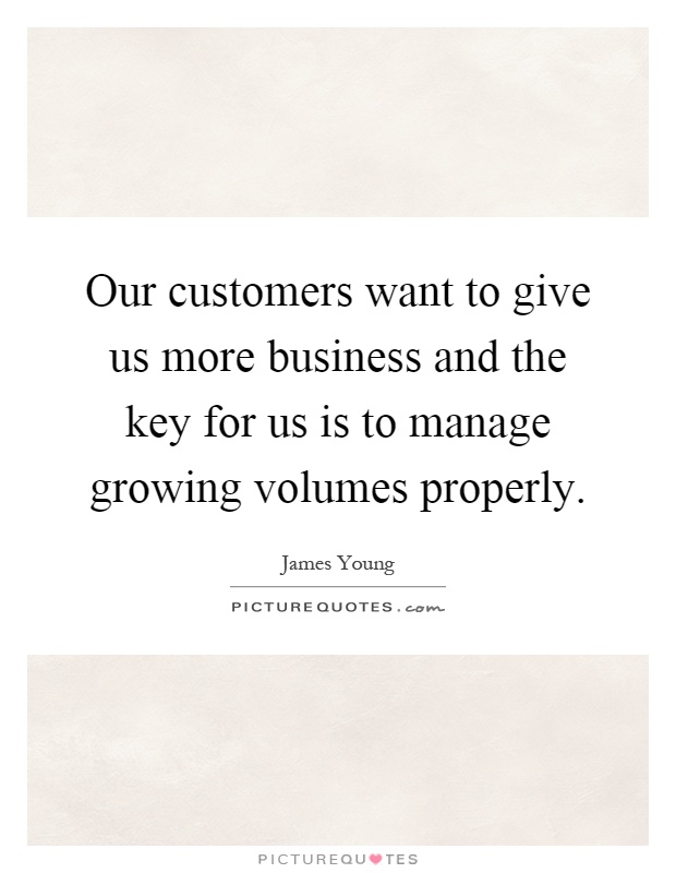 Our customers want to give us more business and the key for us is to manage growing volumes properly Picture Quote #1