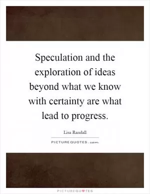 Speculation and the exploration of ideas beyond what we know with certainty are what lead to progress Picture Quote #1
