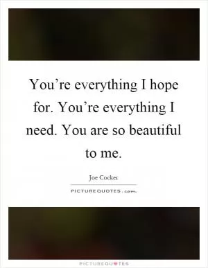 You’re everything I hope for. You’re everything I need. You are so beautiful to me Picture Quote #1