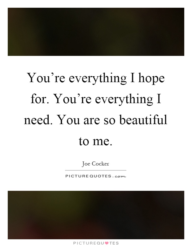 You're everything I hope for. You're everything I need. You are so beautiful to me Picture Quote #1