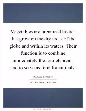 Vegetables are organized bodies that grow on the dry areas of the globe and within its waters. Their function is to combine immediately the four elements and to serve as food for animals Picture Quote #1