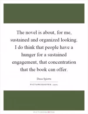 The novel is about, for me, sustained and organized looking. I do think that people have a hunger for a sustained engagement, that concentration that the book can offer Picture Quote #1