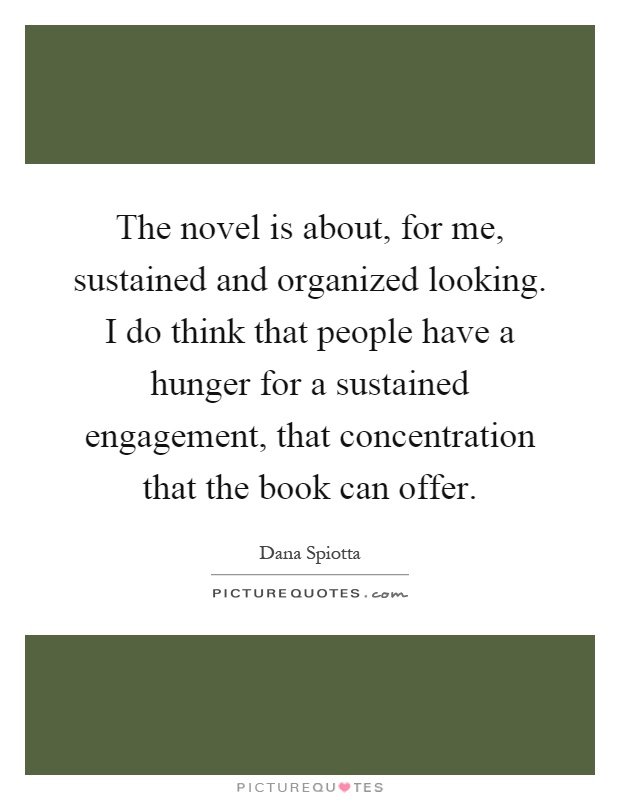 The novel is about, for me, sustained and organized looking. I do think that people have a hunger for a sustained engagement, that concentration that the book can offer Picture Quote #1