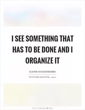I see something that has to be done and I organize it Picture Quote #1