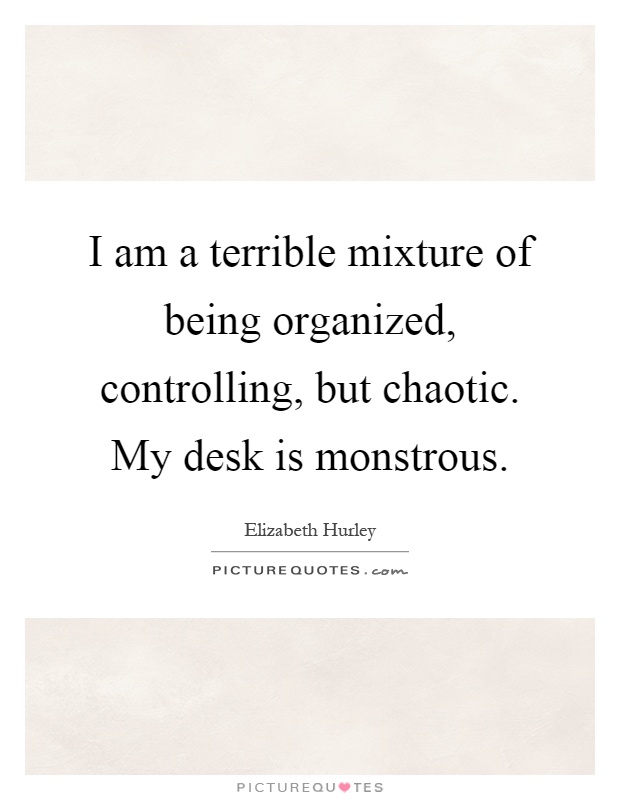 I am a terrible mixture of being organized, controlling, but chaotic. My desk is monstrous Picture Quote #1
