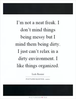 I’m not a neat freak. I don’t mind things being messy but I mind them being dirty. I just can’t relax in a dirty environment. I like things organized Picture Quote #1