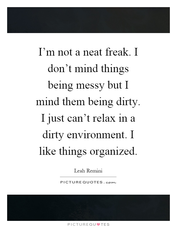 I'm not a neat freak. I don't mind things being messy but I mind them being dirty. I just can't relax in a dirty environment. I like things organized Picture Quote #1
