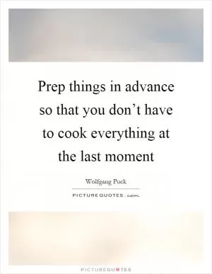 Prep things in advance so that you don’t have to cook everything at the last moment Picture Quote #1