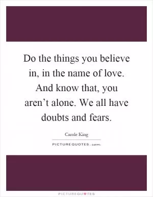 Do the things you believe in, in the name of love. And know that, you aren’t alone. We all have doubts and fears Picture Quote #1