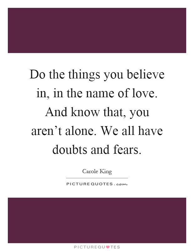 Do the things you believe in, in the name of love. And know that, you aren't alone. We all have doubts and fears Picture Quote #1