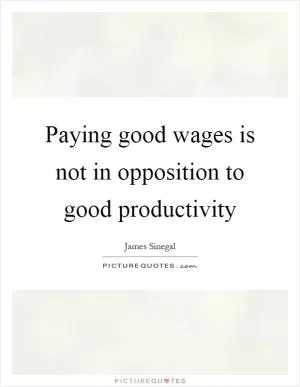 Paying good wages is not in opposition to good productivity Picture Quote #1