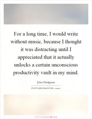 For a long time, I would write without music, because I thought it was distracting until I appreciated that it actually unlocks a certain unconscious productivity vault in my mind Picture Quote #1