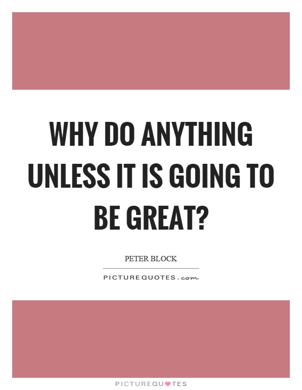 Why do anything unless it is going to be great? Picture Quote #1