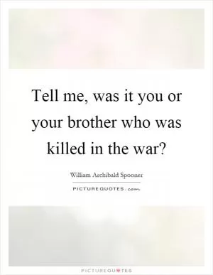 Tell me, was it you or your brother who was killed in the war? Picture Quote #1