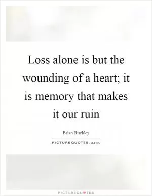 Loss alone is but the wounding of a heart; it is memory that makes it our ruin Picture Quote #1