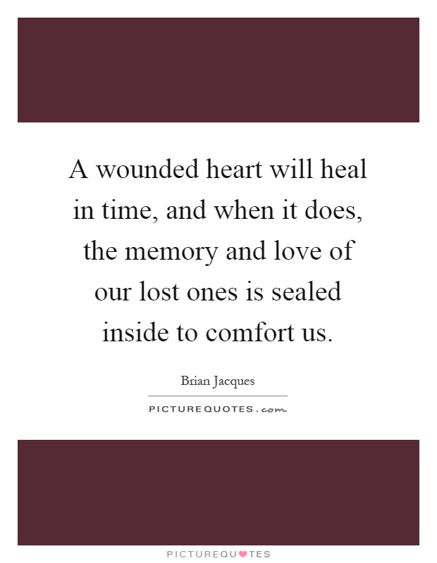A wounded heart will heal in time, and when it does, the memory and love of our lost ones is sealed inside to comfort us Picture Quote #1