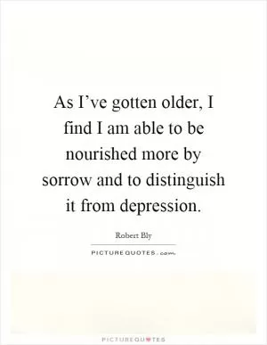 As I’ve gotten older, I find I am able to be nourished more by sorrow and to distinguish it from depression Picture Quote #1