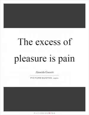 The excess of pleasure is pain Picture Quote #1