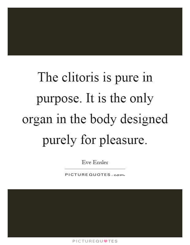 The clitoris is pure in purpose. It is the only organ in the body designed purely for pleasure Picture Quote #1