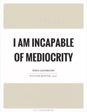 I am incapable of mediocrity Picture Quote #1