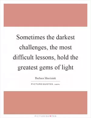 Sometimes the darkest challenges, the most difficult lessons, hold the greatest gems of light Picture Quote #1