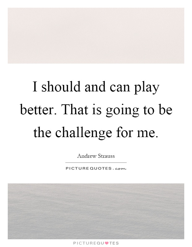 I should and can play better. That is going to be the challenge for me Picture Quote #1