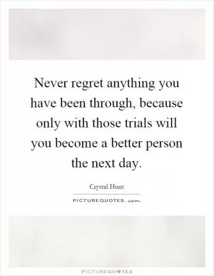 Never regret anything you have been through, because only with those trials will you become a better person the next day Picture Quote #1