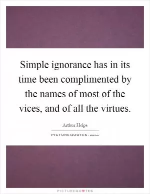 Simple ignorance has in its time been complimented by the names of most of the vices, and of all the virtues Picture Quote #1