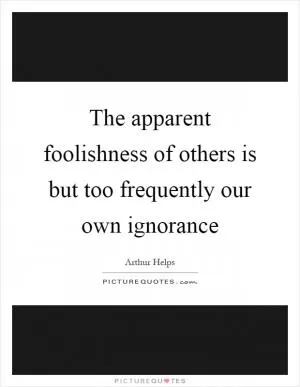 The apparent foolishness of others is but too frequently our own ignorance Picture Quote #1
