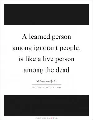 A learned person among ignorant people, is like a live person among the dead Picture Quote #1