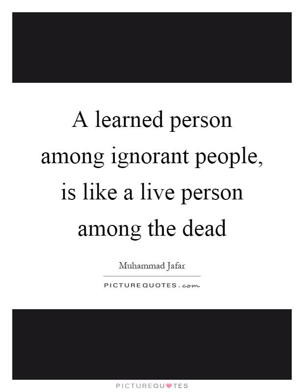 A learned person among ignorant people, is like a live person among the dead Picture Quote #1