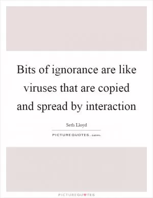 Bits of ignorance are like viruses that are copied and spread by interaction Picture Quote #1