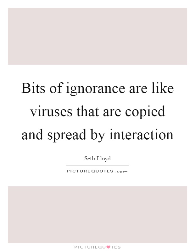 Bits of ignorance are like viruses that are copied and spread by interaction Picture Quote #1