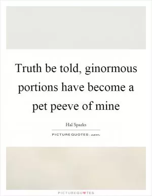 Truth be told, ginormous portions have become a pet peeve of mine Picture Quote #1