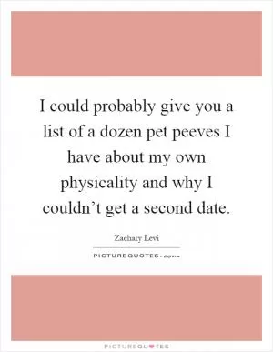I could probably give you a list of a dozen pet peeves I have about my own physicality and why I couldn’t get a second date Picture Quote #1